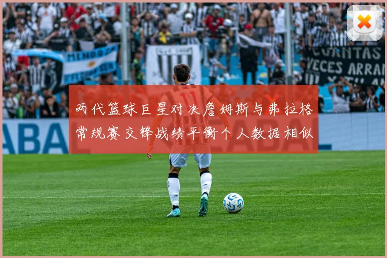 两代篮球巨星对决詹姆斯与弗拉格常规赛交锋战绩平衡个人数据相似