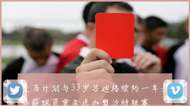 皇马计划与33岁吕迪格续约一年并降薪球员曾考虑加盟沙特联赛