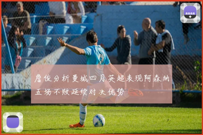 詹俊分析曼城四月英超表现阿森纳五场不败延续对决优势
