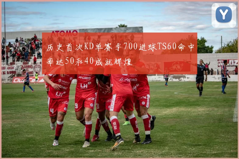 历史首次KD单赛季700进球TS60命中率达50和40成就辉煌