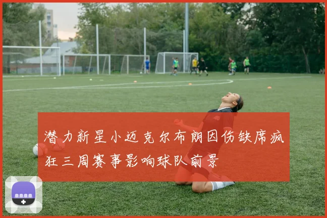 潜力新星小迈克尔布朗因伤缺席疯狂三周赛事影响球队前景