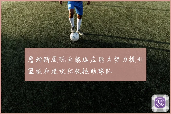 詹姆斯展现全能适应能力努力提升篮板和进攻积极性助球队