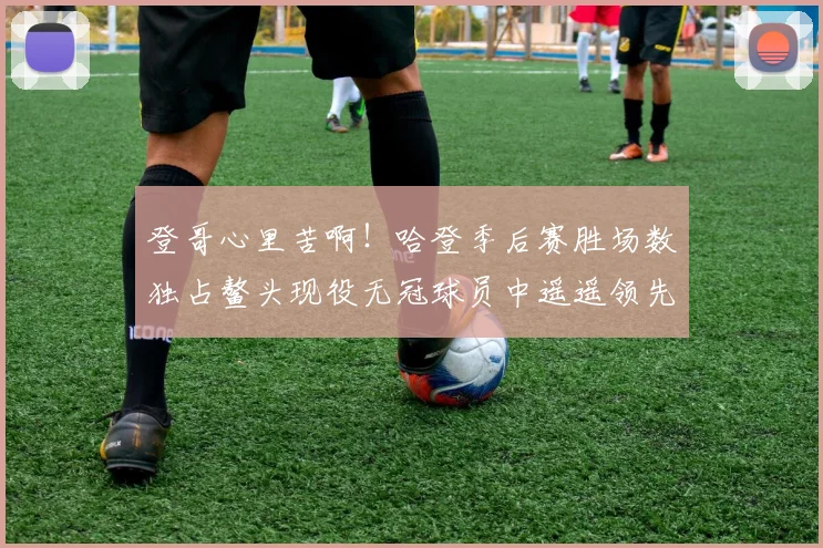 登哥心里苦啊！哈登季后赛胜场数独占鳌头现役无冠球员中遥遥领先