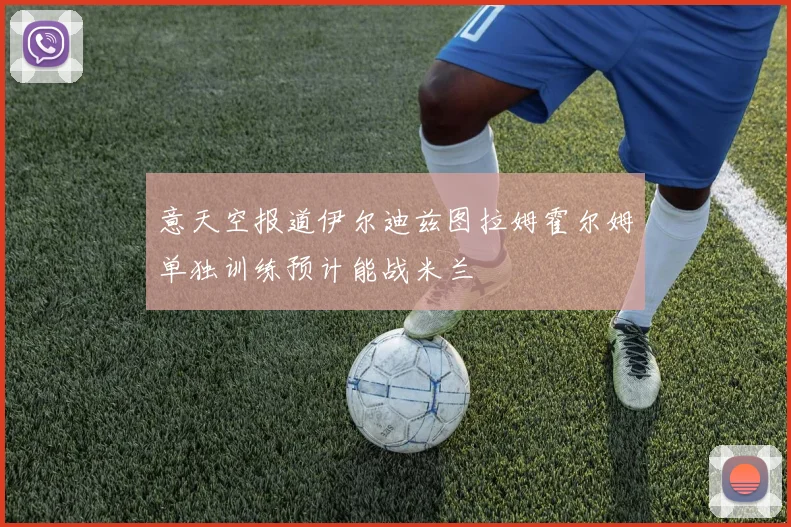 意天空报道伊尔迪兹图拉姆霍尔姆单独训练预计能战米兰