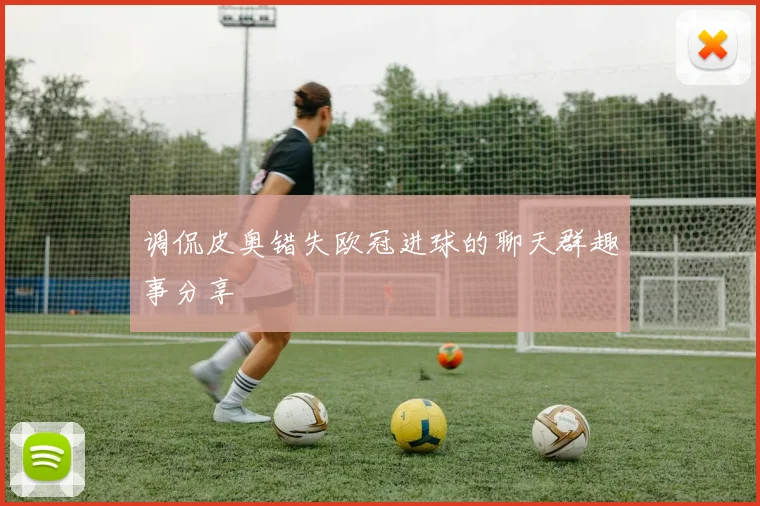 调侃皮奥错失欧冠进球的聊天群趣事分享