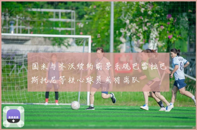 国米与齐沃续约前景乐观巴雷拉巴斯托尼等核心球员或将离队