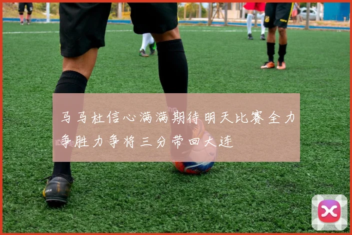 马马杜信心满满期待明天比赛全力争胜力争将三分带回大连