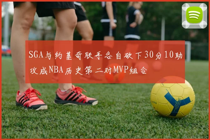 SGA与约基奇联手各自砍下30分10助攻成NBA历史第二对MVP组合