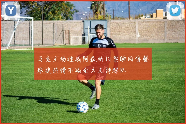 马竞主场迎战阿森纳门票瞬间售罄球迷热情不减全力支持球队