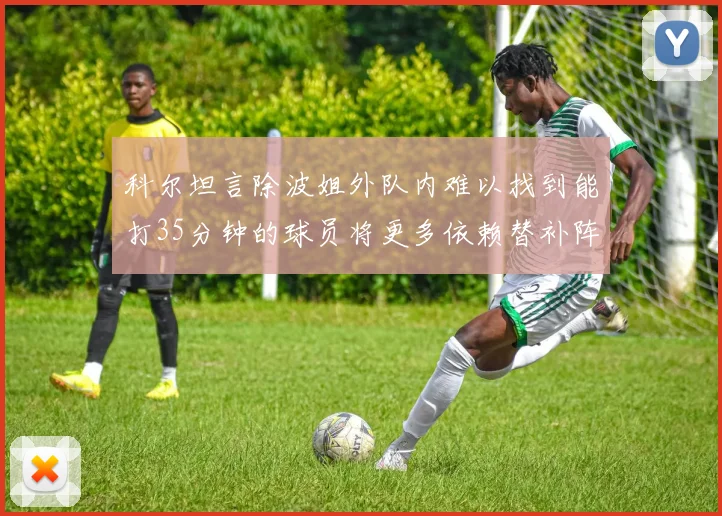 科尔坦言除波姐外队内难以找到能打35分钟的球员将更多依赖替补阵容