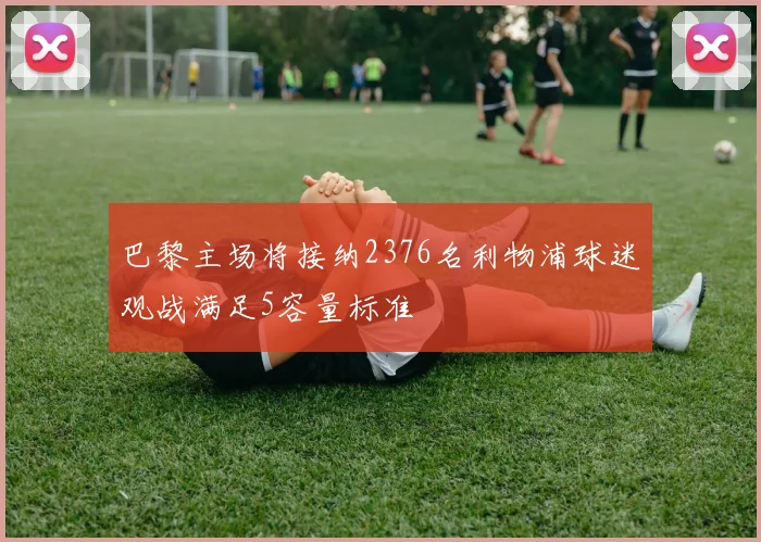 巴黎主场将接纳2376名利物浦球迷观战满足5容量标准