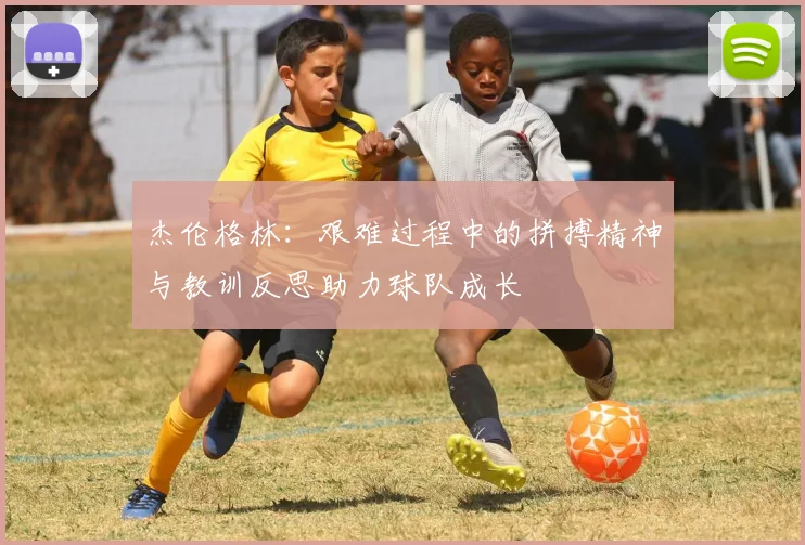 杰伦格林：艰难过程中的拼搏精神与教训反思助力球队成长