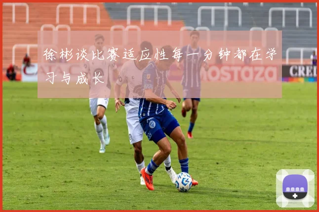 徐彬谈比赛适应性每一分钟都在学习与成长
