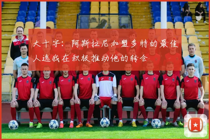 大十字：阿斯拉尼加盟多特的最佳人选我在积极推动他的转会
