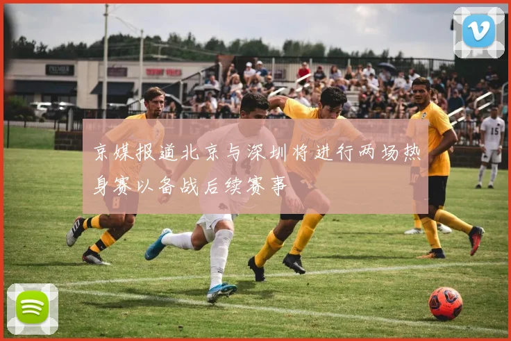 京媒报道北京与深圳将进行两场热身赛以备战后续赛事