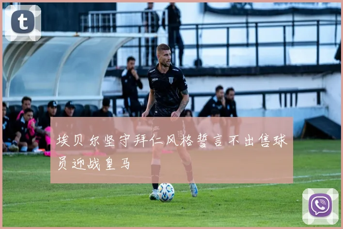 埃贝尔坚守拜仁风格誓言不出售球员迎战皇马