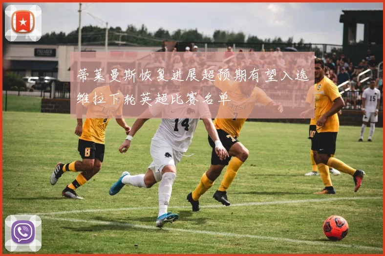 蒂莱曼斯恢复进展超预期有望入选维拉下轮英超比赛名单