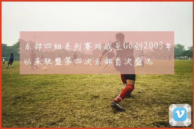 东部四组系列赛均战至G6创2003年以来联盟第四次东部首次盛况