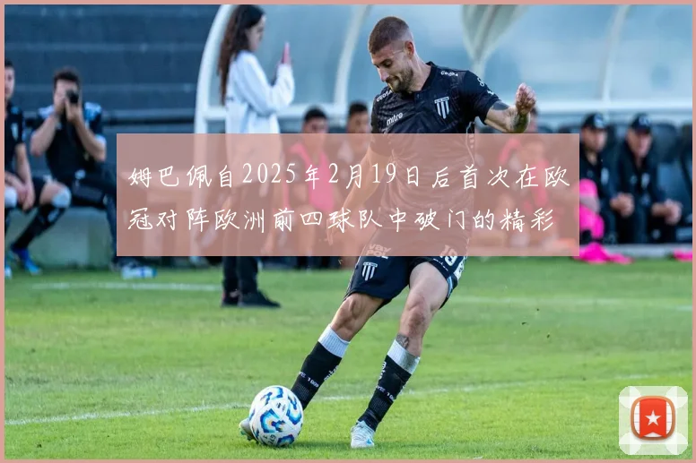 姆巴佩自2025年2月19日后首次在欧冠对阵欧洲前四球队中破门的精彩表现