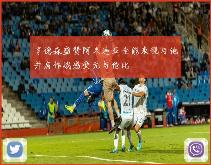 亨德森盛赞阿夫迪亚全能表现与他并肩作战感受无与伦比