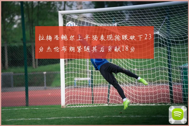 拉梅洛鲍尔上半场表现抢眼砍下23分杰伦布朗紧随其后贡献18分