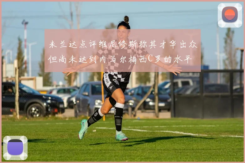 米兰达点评维尼修斯称其才华出众但尚未达到内马尔梅西C罗的水平