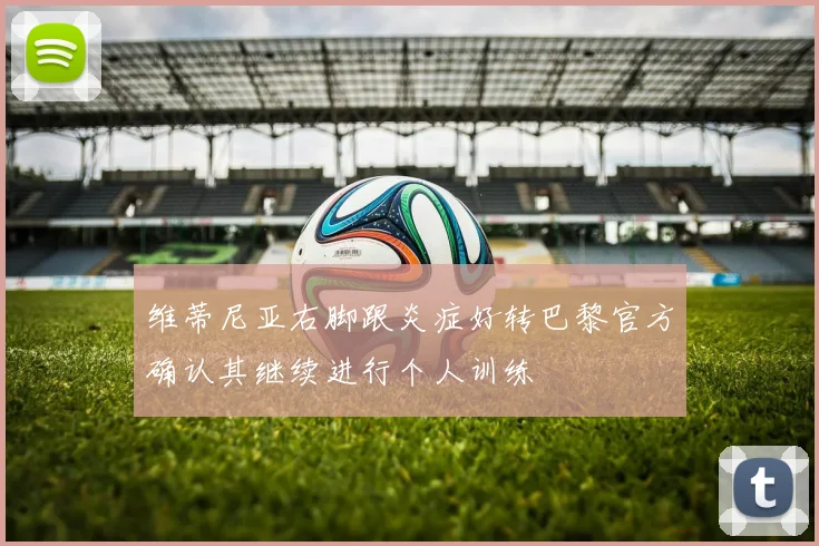 维蒂尼亚右脚跟炎症好转巴黎官方确认其继续进行个人训练