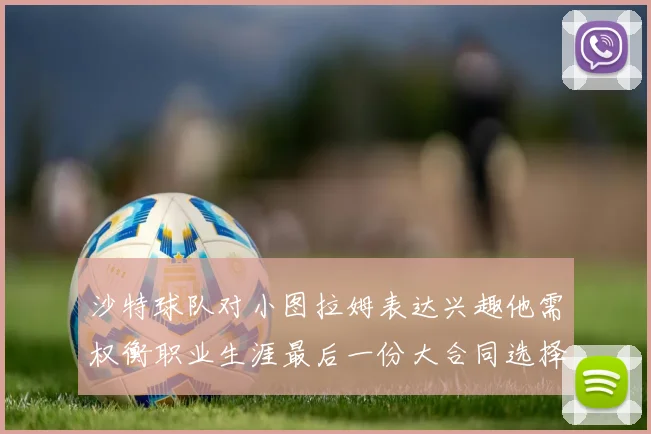 沙特球队对小图拉姆表达兴趣他需权衡职业生涯最后一份大合同选择