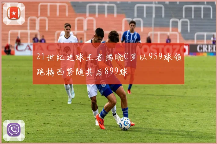 21世纪进球王者揭晓C罗以959球领跑梅西紧随其后899球