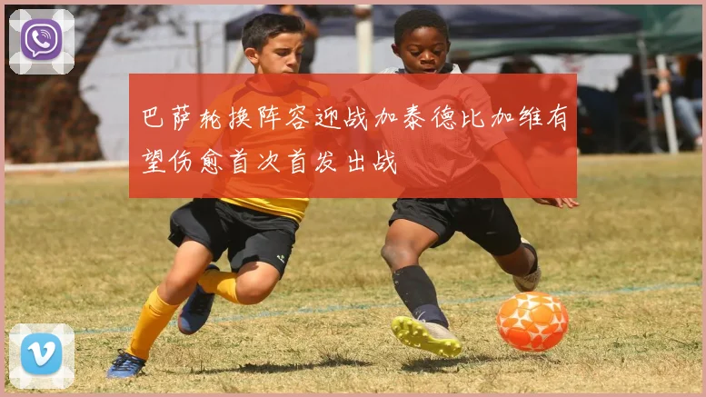 巴萨轮换阵容迎战加泰德比加维有望伤愈首次首发出战