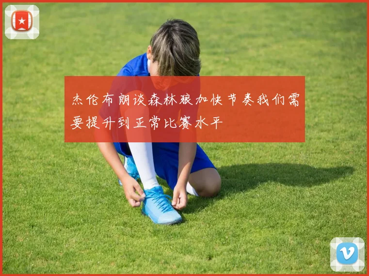 杰伦布朗谈森林狼加快节奏我们需要提升到正常比赛水平