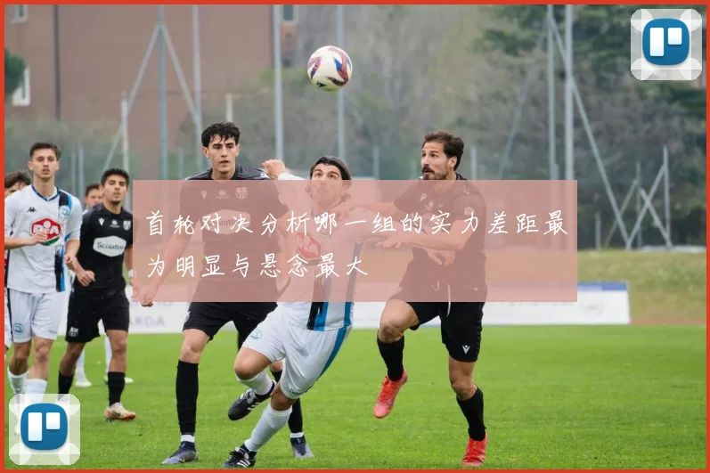 首轮对决分析哪一组的实力差距最为明显与悬念最大