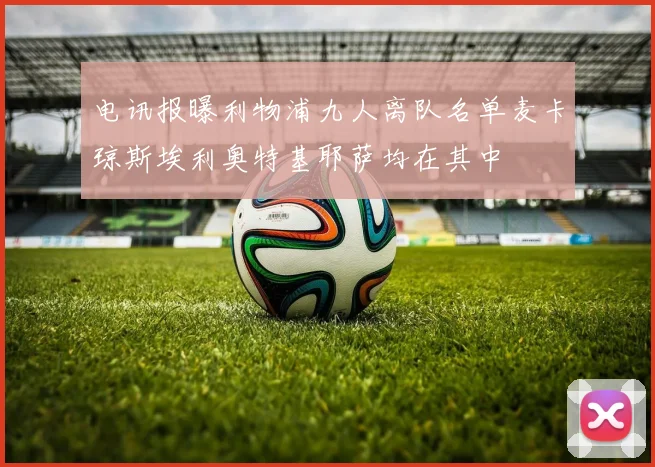 电讯报曝利物浦九人离队名单麦卡琼斯埃利奥特基耶萨均在其中