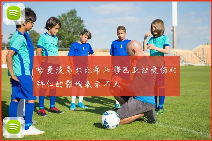 哈曼谈乌尔比希和穆西亚拉受伤对拜仁的影响表示不大