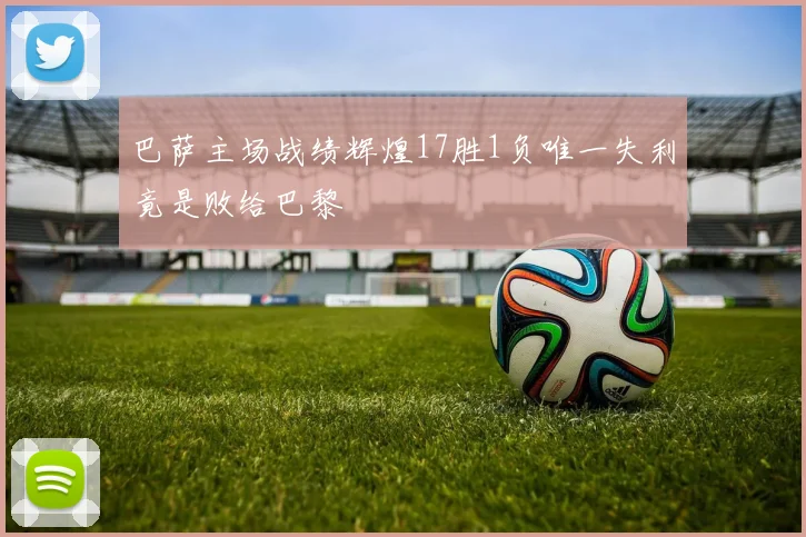 巴萨主场战绩辉煌17胜1负唯一失利竟是败给巴黎