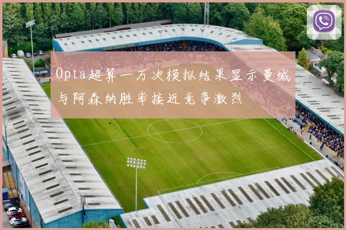 Opta超算一万次模拟结果显示曼城与阿森纳胜率接近竞争激烈